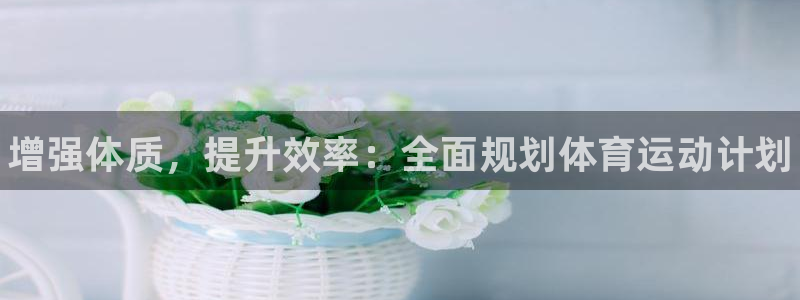 海南J9官网下载发展怎么样：增强体质，提升效率：全面