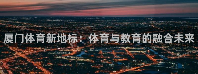 J9官方正版app娱乐代理怎么样：厦门体育新地标：体育与教育