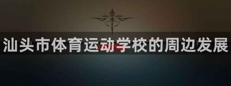 J9官方正版app官方：汕头市体育运动学校的周边发展