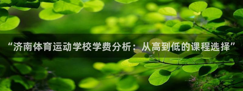 J9官网下载联系电话：“济南体育运动学校学费分析：从高到低的