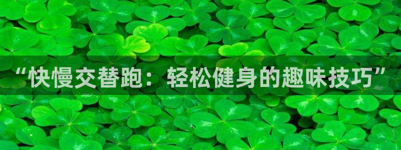 J9官方正版app官网：“快慢交替跑：轻松健身的趣味技巧”