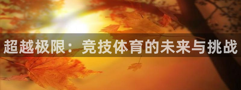 J9官方正版app娱乐下载：超越极限：竞技体育的未来与挑战