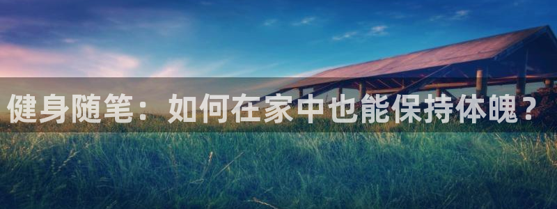 J9官网下载招商电话是多少号码：健身随笔：如何在家中也能保持