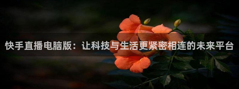 蓝鲸直播nba：快手直播电脑版：让科技与生活更紧密相连的未来平台