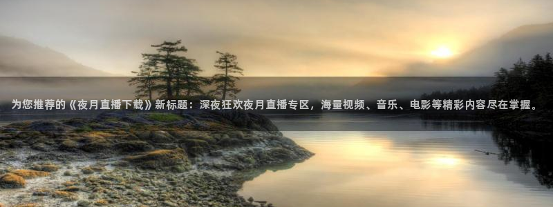 蓝鲸直播下载：为您推荐的《夜月直播下载》新标题：深夜狂欢夜月直播专区，海量视频、音乐、电影等精彩内容尽在掌握。
