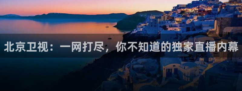 蓝鲸直播足球直播：北京卫视：一网打尽，你不知道的独家直播内幕