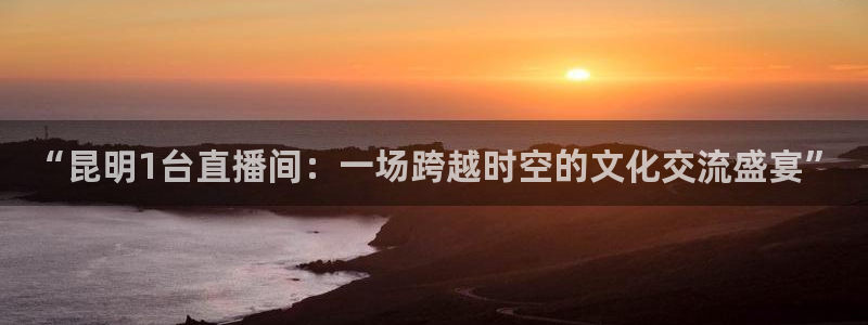 蓝鲸直播网站：“昆明1台直播间：一场跨越时空的文化交流盛宴”
