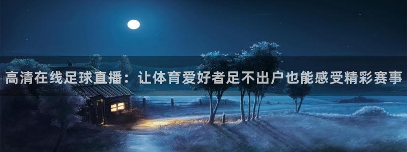 蓝鲸直播app：高清在线足球直播：让体育爱好者足不出户也能感受精彩赛事