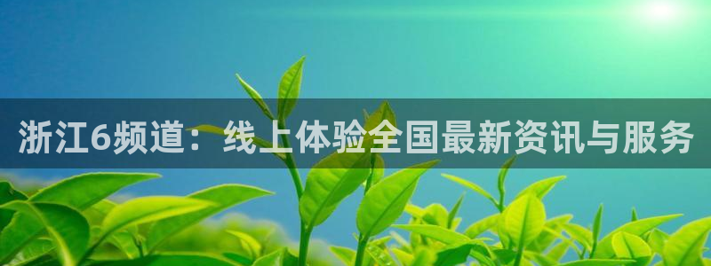 蓝鲸直播体育app下载：浙江6频道：线上体验全国最新资讯与服务