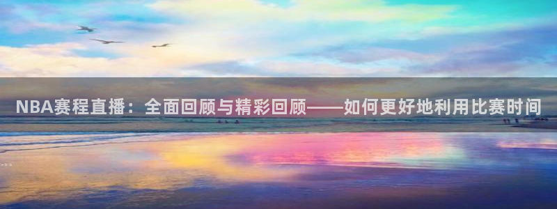 蓝鲸足球直播：NBA赛程直播：全面回顾与精彩回顾——如何更好地利用比赛时间