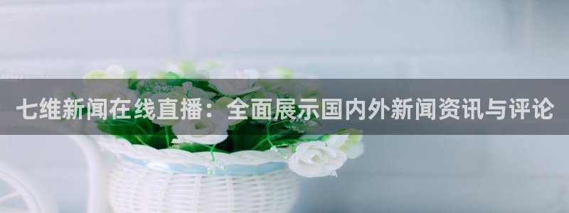 蓝鲸直播男：七维新闻在线直播：全面展示国内外新闻资讯与评论