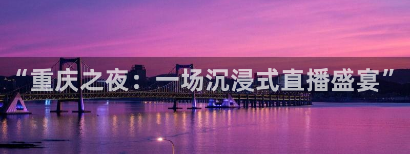 蓝鲸体育直播电脑版：“重庆之夜：一场沉浸式直播盛宴”